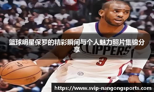 篮球明星保罗的精彩瞬间与个人魅力照片集锦分享